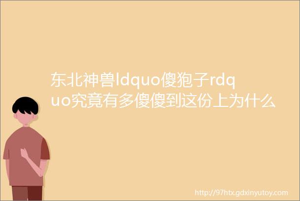 东北神兽ldquo傻狍子rdquo究竟有多傻傻到这份上为什么没灭绝