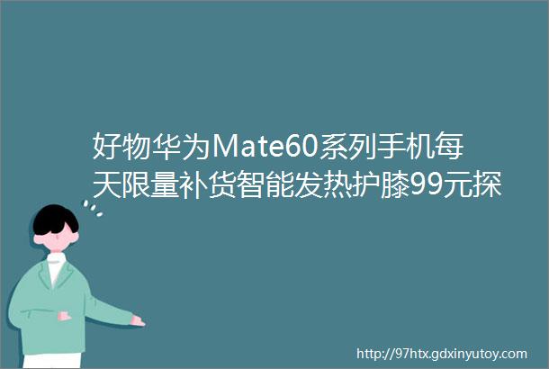 好物华为Mate60系列手机每天限量补货智能发热护膝99元探底